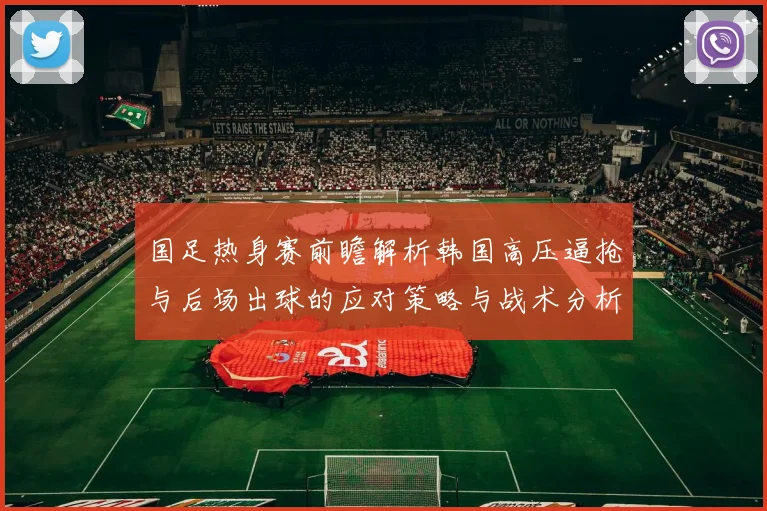 国足热身赛前瞻解析韩国高压逼抢与后场出球的应对策略与战术分析