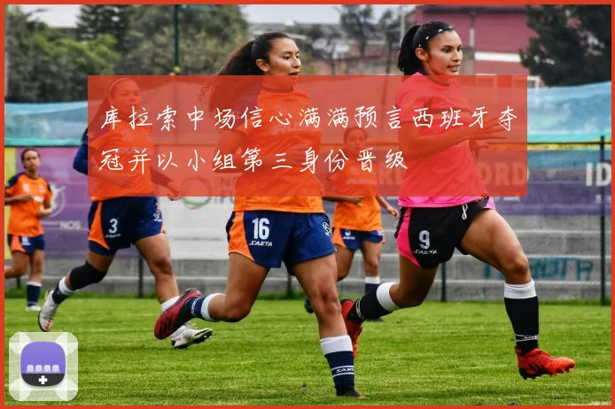 库拉索中场信心满满预言西班牙夺冠并以小组第三身份晋级