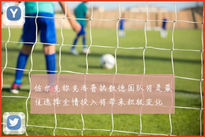 佐尔克称克洛普执教德国队将是最佳选择全情投入将带来积极变化