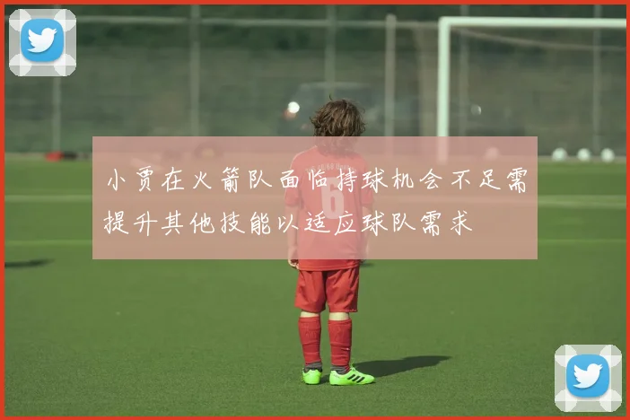 小贾在火箭队面临持球机会不足需提升其他技能以适应球队需求
