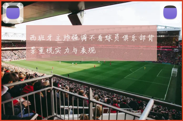 西班牙主帅强调不看球员俱乐部背景重视实力与表现