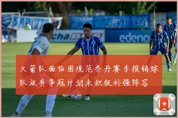 火箭队面临困境范乔丹赛季报销球队放弃争冠计划未积极补强阵容