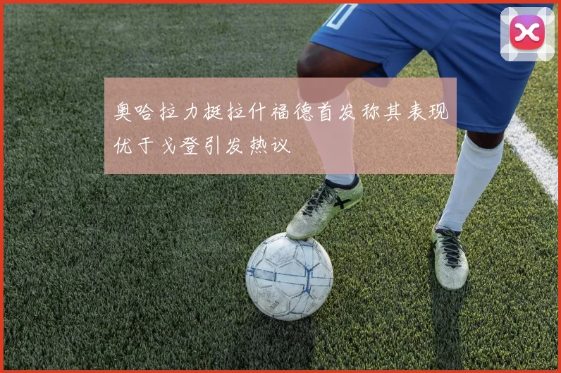 奥哈拉力挺拉什福德首发称其表现优于戈登引发热议