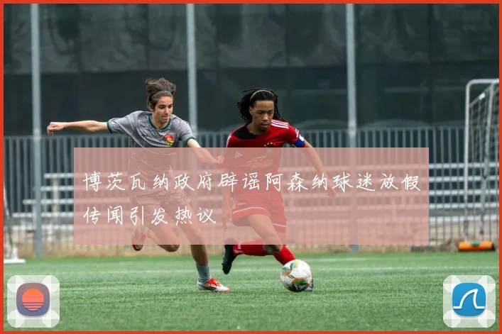 博茨瓦纳政府辟谣阿森纳球迷放假传闻引发热议