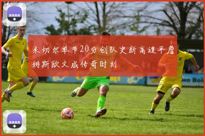 米切尔单节20分创队史新高追平詹姆斯欧文成传奇时刻