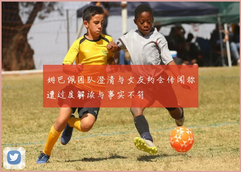 姆巴佩团队澄清与女友约会传闻称遭过度解读与事实不符