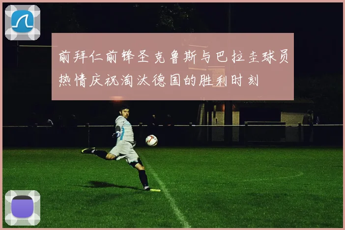 前拜仁前锋圣克鲁斯与巴拉圭球员热情庆祝淘汰德国的胜利时刻