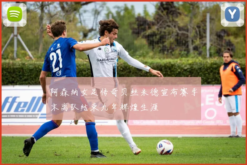 阿森纳女足传奇贝丝米德宣布赛季末离队结束九年辉煌生涯