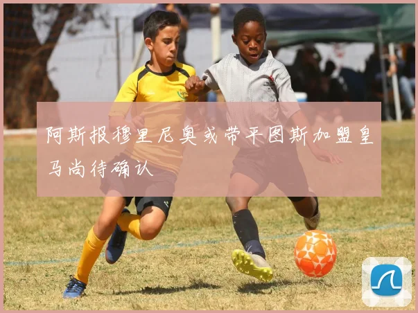 阿斯报穆里尼奥或带平图斯加盟皇马尚待确认