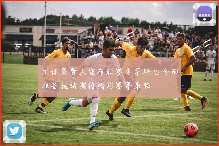 工体负责人宣布新赛季草坪已全面准备就绪期待精彩赛事来临