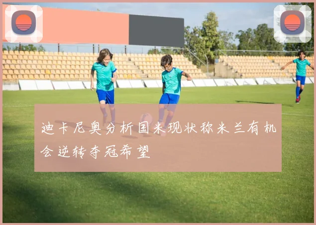 迪卡尼奥分析国米现状称米兰有机会逆转夺冠希望