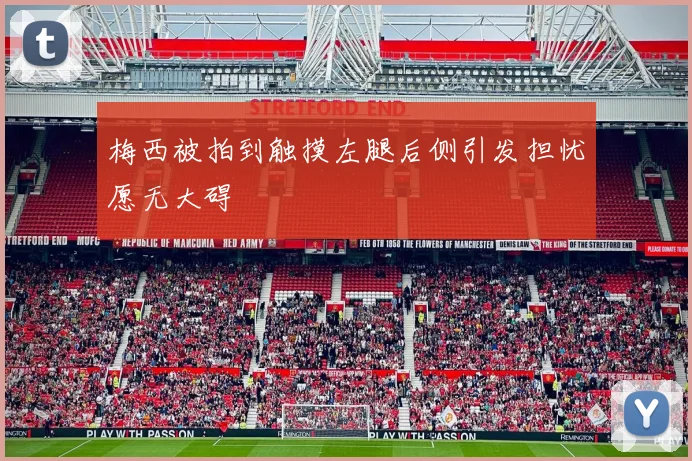 梅西被拍到触摸左腿后侧引发担忧愿无大碍