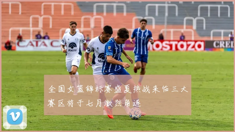 全国女篮锦标赛盛夏热战来临三大赛区将于七月激烈角逐