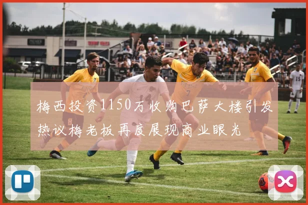 梅西投资1150万收购巴萨大楼引发热议梅老板再度展现商业眼光